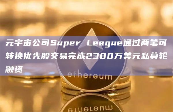 元宇宙公司Super League通过两笔可转换优先股交易完成2380万美元私募轮融资
