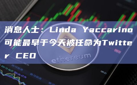 消息人士：Linda Yaccarino可能最早于今天被任命为Twitter CEO