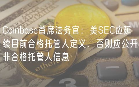 Coinbase首席法务官:美SEC应延续目前合格托管人定义,否则应公开非合格托管人信息