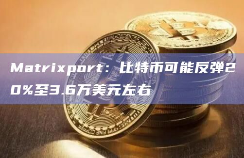 Matrixport：比特币可能反弹20%至3.6万美元左右