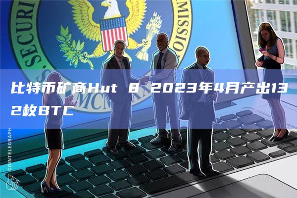 比特币矿商Hut 8 2023年4月产出132枚BTC