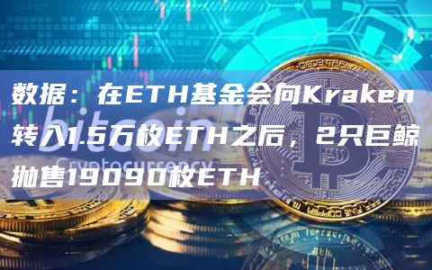 数据:在ETH基金会向Kraken转入1.5万枚ETH之后,2只巨鲸抛售19090枚ETH 数据:在ETH基金会向Kraken转入1.5万枚ETH之后,2只巨鲸抛售19090枚ETH