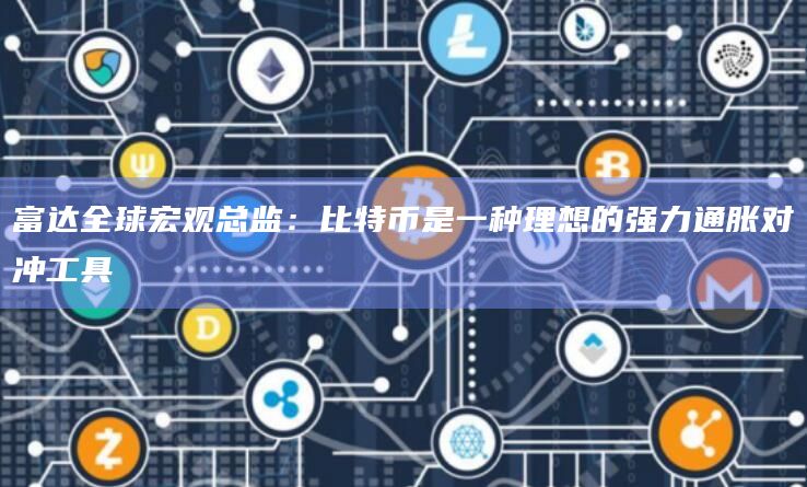 富达全球宏观总监：比特币是一种理想的强力通胀对冲工具