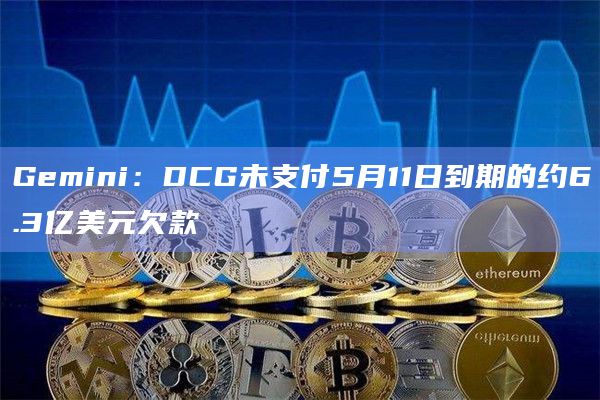 Gemini：DCG未支付5月11日到期的约6.3亿美元欠款