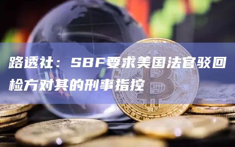 路透社：SBF要求美国法官驳回检方对其的刑事指控