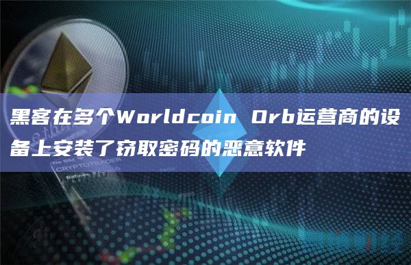 黑客在多个Worldcoin Orb运营商的设备上安装了窃取密码的恶意软件