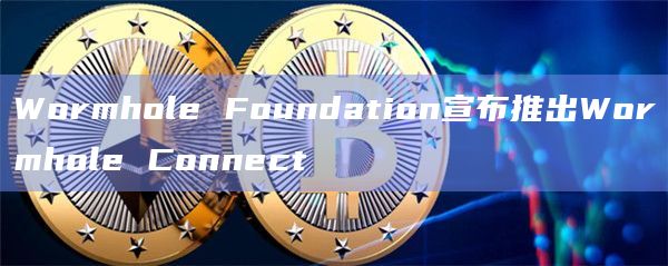 Wormhole Foundation宣布推出Wormhole Connect