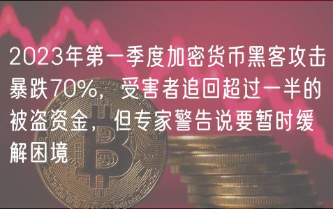 2023年第一季度加密货币黑客攻击暴跌70%，受害者追回超过一半的被盗资金，但专家警告说要暂时缓解困境