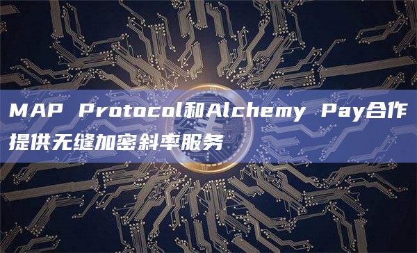 MAP Protocol和Alchemy Pay合作提供无缝加密斜率服务 MAP Protocol和Alchemy Pay合作提供无缝加密斜率服务