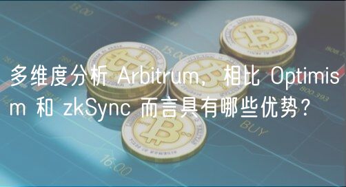 多维度分析 Arbitrum,相比 Optimism 和 zkSync 而言具有哪些优势?