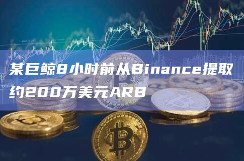 某巨鲸8小时前从Binance提取约200万美元ARB