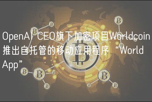 OpenAI CEO旗下加密项目Worldcoin推出自托管的移动应用程序“World App”
