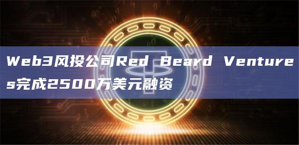 Web3风投公司Red Beard Ventures完成2500万美元融资