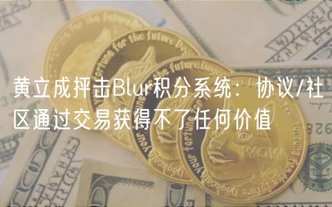 黄立成抨击Blur积分系统：协议/社区通过交易获得不了任何价值
