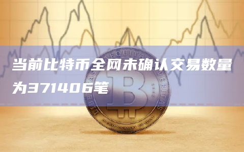 当前比特币全网未确认交易数量为371406笔