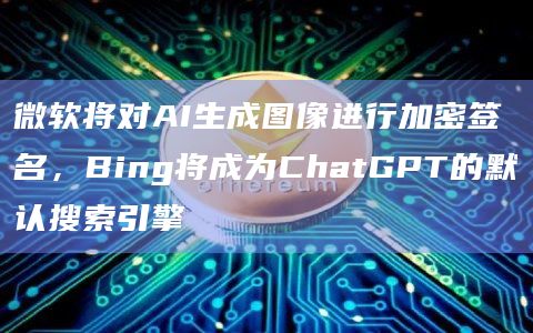 微软将对AI生成图像进行加密签名,Bing将成为ChatGPT的默认搜索引擎 微软将对AI生成图像进行加密签名,Bing将成为ChatGPT的默认搜索引擎