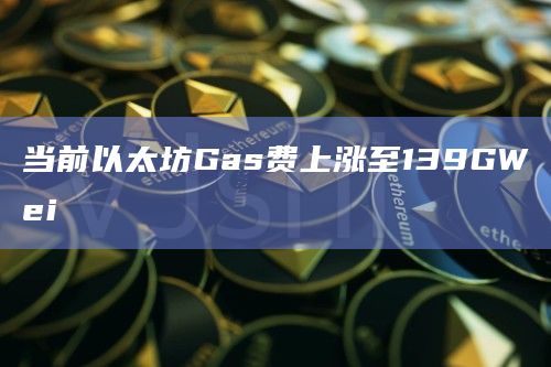 当前以太坊Gas费上涨至139GWei