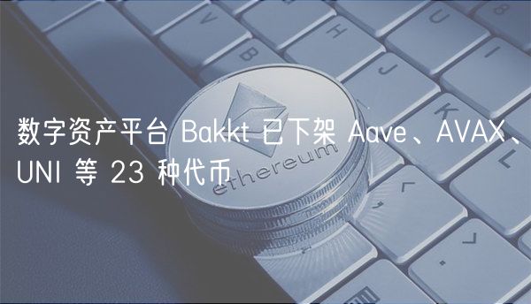 数字资产平台 Bakkt 已下架 Aave、AVAX、UNI 等 23 种代币