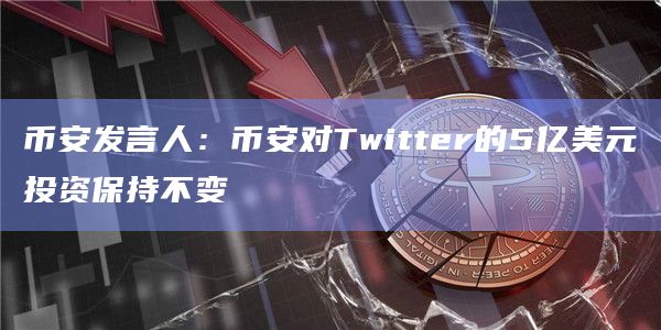 币安发言人：币安对Twitter的5亿美元投资保持不变