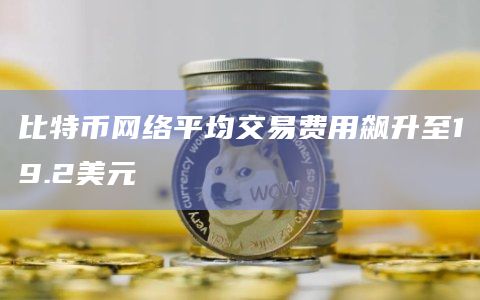 比特币网络平均交易费用飙升至19.2美元