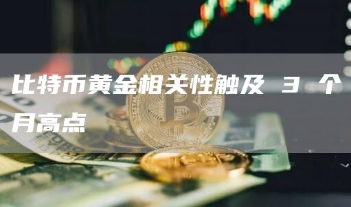 比特币黄金相关性触及 3 个月高点