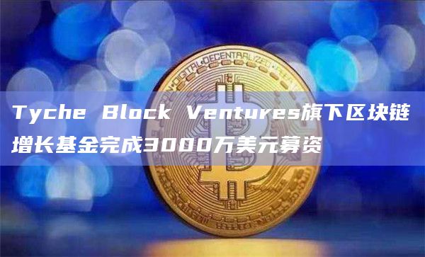 Tyche Block Ventures旗下区块链增长基金完成3000万美元募资