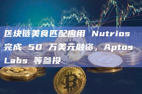 区块链美食匹配应用 Nutrios 完成 50 万美元融资,Aptos Labs 等参投 区块链美食匹配应用 Nutrios 完成 50 万美元融资,Aptos Labs 等参投