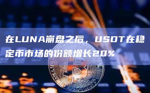 在LUNA崩盘之后，USDT在稳定币市场的份额增长20%