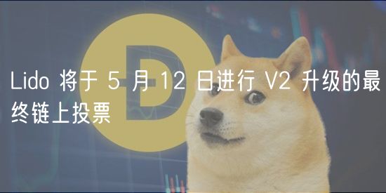 Lido 将于 5 月 12 日进行 V2 升级的最终链上投票