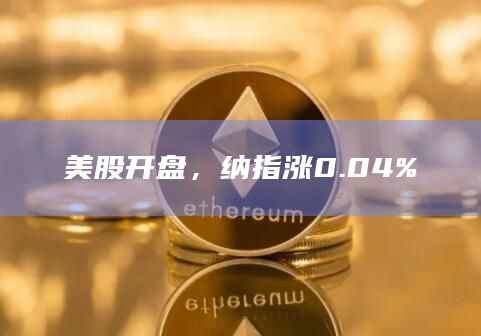 美股开盘,纳指涨0.04% 美股开盘,纳指涨0.04%