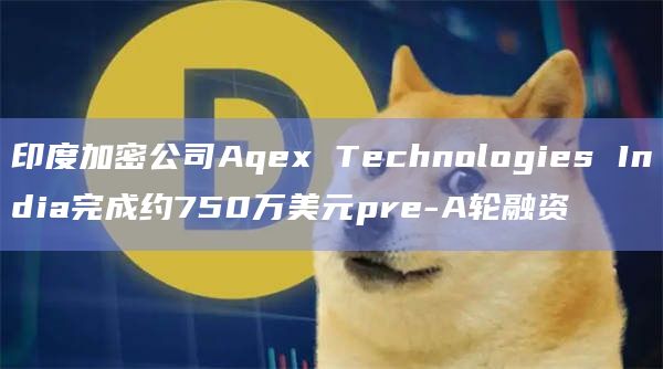 印度加密公司Aqex Technologies India完成约750万美元pre-A轮融资