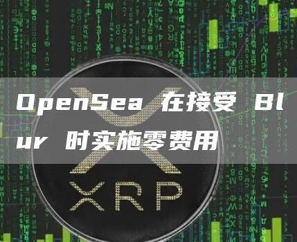 OpenSea 在接受 Blur 时实施零费用