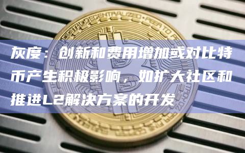 灰度：创新和费用增加或对比特币产生积极影响，如扩大社区和推进L2解决方案的开发