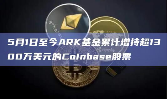 5月1日至今ARK基金累计增持超1300万美元的Coinbase股票