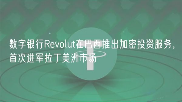 数字银行Revolut在巴西推出加密投资服务，首次进军拉丁美洲市场