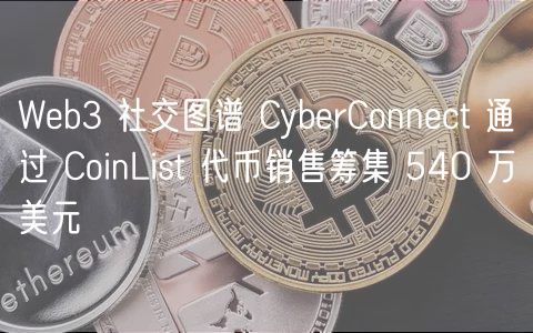 Web3 社交图谱 CyberConnect 通过 CoinList 代币销售筹集 540 万美元