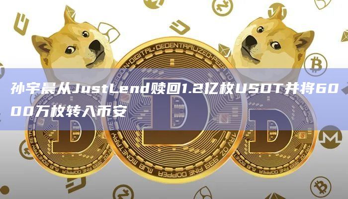 孙宇晨从JustLend赎回1.2亿枚USDT并将6000万枚转入币安