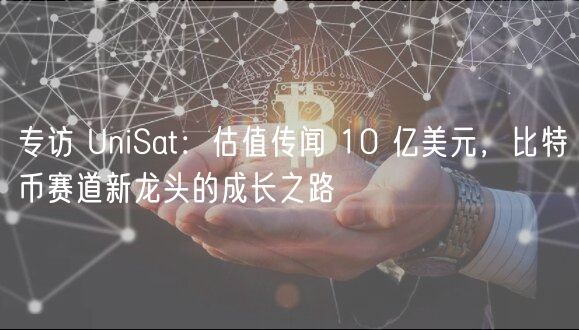 专访 UniSat：估值传闻 10 亿美元，比特币赛道新龙头的成长之路