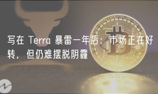 写在 Terra 暴雷一年后:市场正在好转,但仍难摆脱阴霾