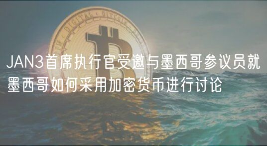 JAN3首席执行官受邀与墨西哥参议员就墨西哥如何采用加密货币进行讨论