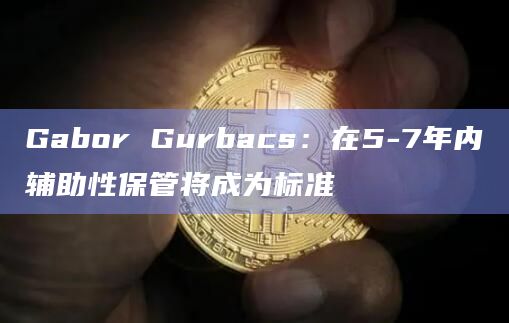 Gabor Gurbacs：在5-7年内辅助性保管将成为标准