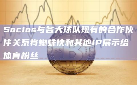 Socios与各大球队现有的合作伙伴关系将蜘蛛侠和其他IP展示给体育粉丝