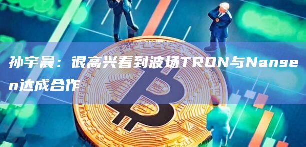 孙宇晨：很高兴看到波场TRON与Nansen达成合作