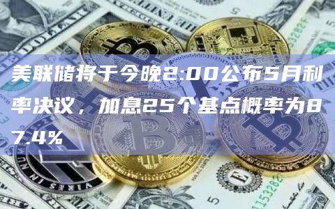 美联储将于今晚2:00公布5月利率决议，加息25个基点概率为87.4%