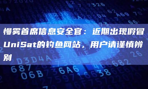 慢雾首席信息安全官：近期出现假冒UniSat的钓鱼网站，用户请谨慎辨别