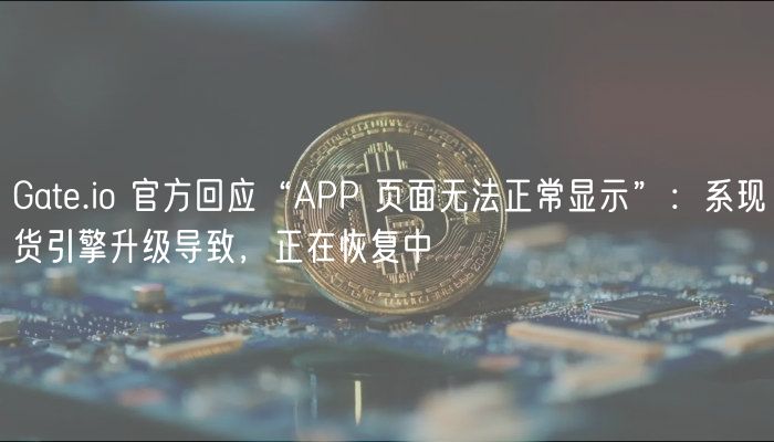 Gate.io 官方回应“APP 页面无法正常显示”：系现货引擎升级导致，正在恢复中