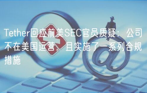 Tether回应前美SEC官员质疑：公司不在美国运营，且实施了一系列合规措施