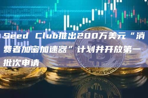 Seed Club推出200万美元“消费者加密加速器”计划并开放第一批次申请