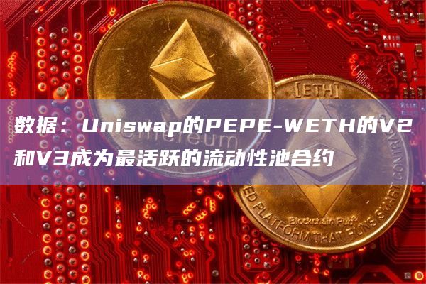 数据：Uniswap的PEPE-WETH的V2和V3成为最活跃的流动性池合约
