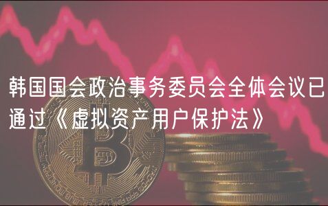 韩国国会政治事务委员会全体会议已通过《虚拟资产用户保护法》